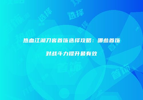 热血江湖刀客首饰选择攻略:哪些首饰对战斗力提升最有效