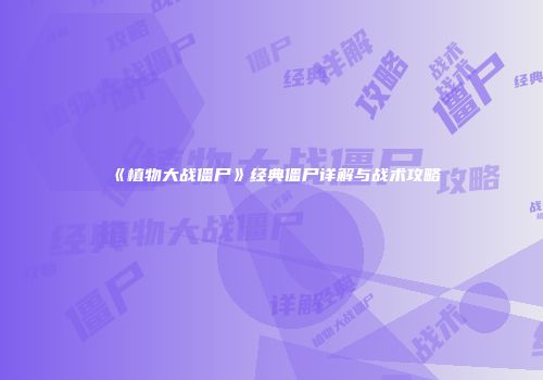 《植物大战僵尸》经典僵尸详解与战术攻略