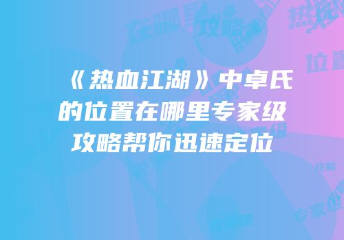 《热血江湖》中卓氏的位置在哪里专家级攻略帮你迅速定位