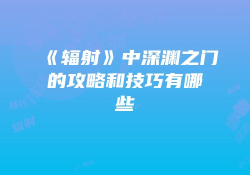《辐射》中深渊之门的攻略和技巧有哪些