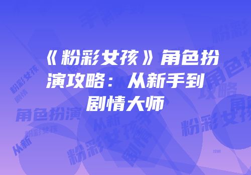 《粉彩女孩》角色扮演攻略：从新手到剧情大师