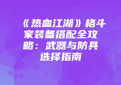 《热血江湖》格斗家装备搭配全攻略：武器与防具选择指南