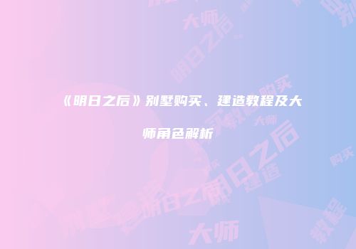 《明日之后》别墅购买、建造教程及大师角色解析