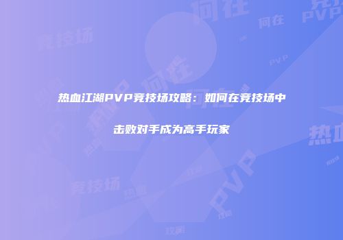 热血江湖PVP竞技场攻略：如何在竞技场中击败对手成为高手玩家