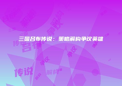 三国吕布传说：策略解构争议英雄