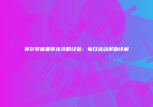 赛尔号暗黑帝龙攻略经验：每日活动奖励详解