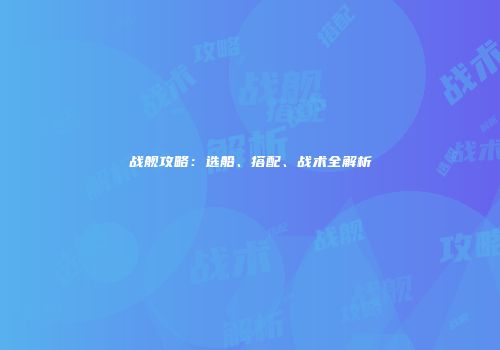 战舰攻略：选船、搭配、战术全解析