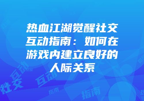 热血江湖觉醒社交互动指南：如何在游戏内建立良好的人际关系