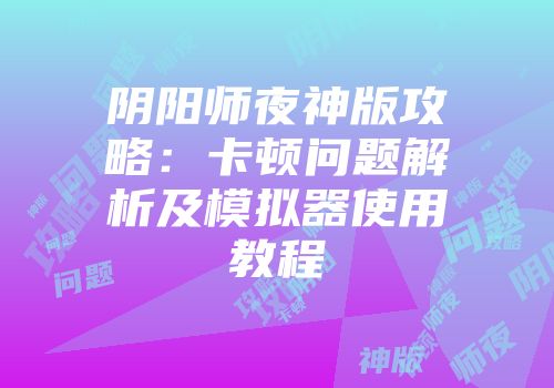 阴阳师夜神版攻略：卡顿问题解析及模拟器使用教程