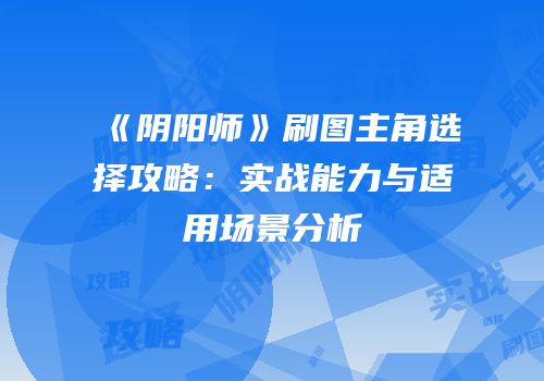 《阴阳师》刷图主角选择攻略：实战能力与适用场景分析