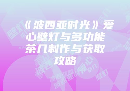 《波西亚时光》爱心壁灯与多功能茶几制作与获取攻略