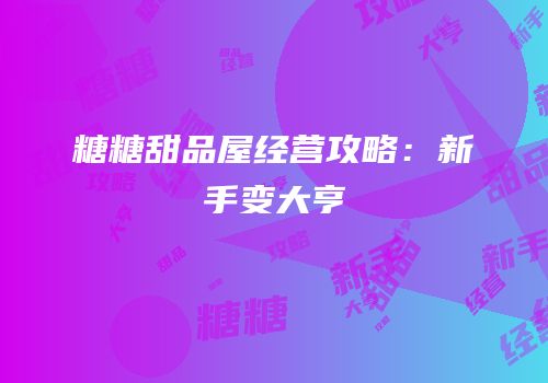 糖糖甜品屋经营攻略：新手变大亨