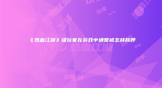 《热血江湖》级玩家在游戏中通常被怎样称呼