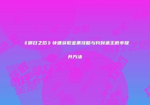 《明日之后》快速获取金条攻略与钓到鱼王概率提升方法