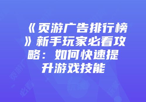 《页游广告排行榜》新手玩家必看攻略：如何快速提升游戏技能