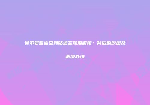 赛尔号普雷空间站遗忘深度解析：背后的原因及解决办法