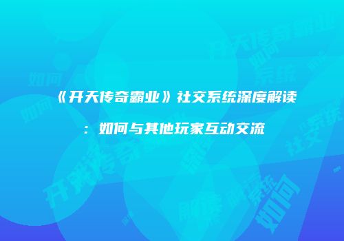 《开天传奇霸业》社交系统深度解读：如何与其他玩家互动交流