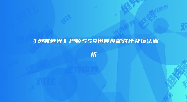《坦克世界》巴顿与59坦克性能对比及玩法解析