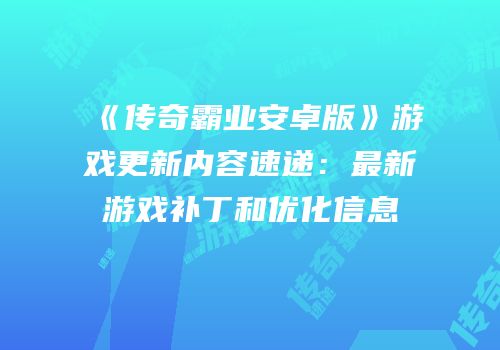 《传奇霸业安卓版》游戏更新内容速递:最新游戏补丁和优化信息
