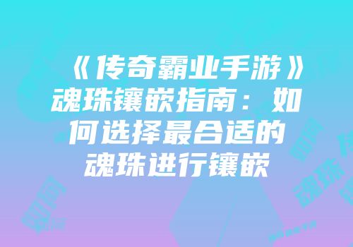 《传奇霸业手游》魂珠镶嵌指南：如何选择最合适的魂珠进行镶嵌