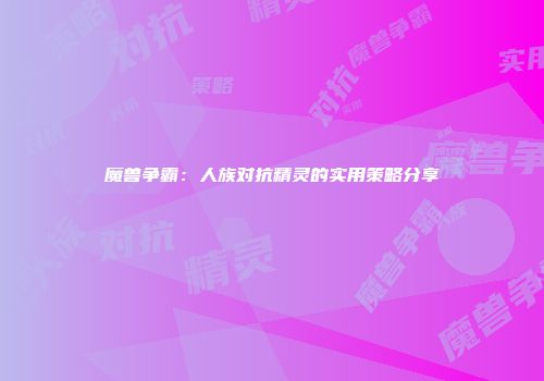 魔兽争霸：人族对抗精灵的实用策略分享