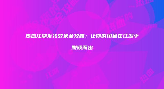 热血江湖发光效果全攻略：让你的角色在江湖中脱颖而出