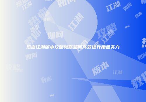 热血江湖版本攻略教你如何高效提升角色实力