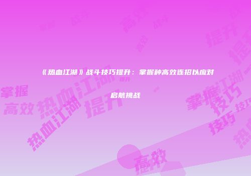 《热血江湖》战斗技巧提升：掌握种高效连招以应对启航挑战