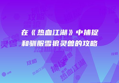 在《热血江湖》中捕捉和驯服雪狼灵兽的攻略