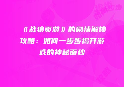 《战狼页游》的剧情解锁攻略：如何一步步揭开游戏的神秘面纱