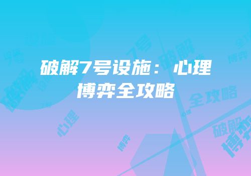 破解7号设施：心理博弈全攻略