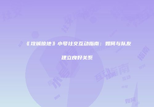 《攻城掠地》小号社交互动指南：如何与队友建立良好关系