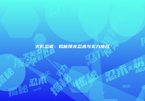 火影忍者：揭秘顶尖忍术与实力排名