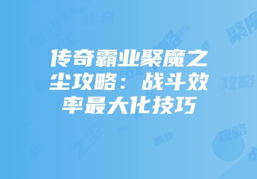 传奇霸业聚魔之尘攻略：战斗效率最大化技巧