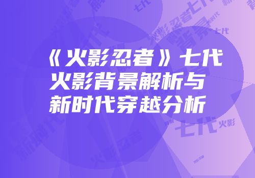 《火影忍者》七代火影背景解析与新时代穿越分析