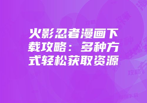 火影忍者漫画下载攻略：多种方式轻松获取资源