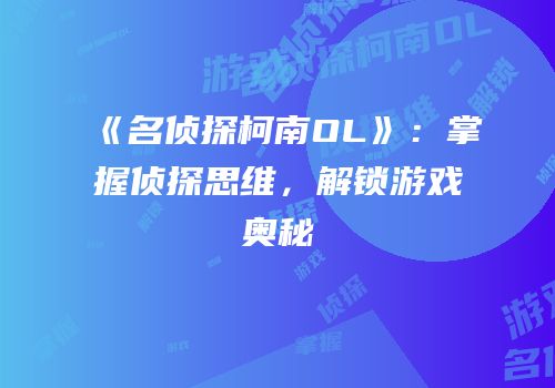 《名侦探柯南OL》：掌握侦探思维，解锁游戏奥秘