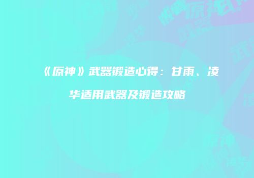《原神》武器锻造心得：甘雨、凌华适用武器及锻造攻略