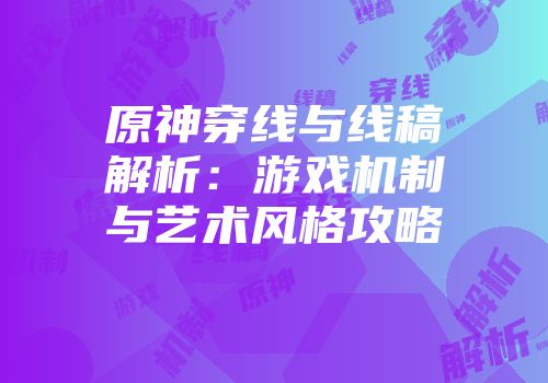原神穿线与线稿解析：游戏机制与艺术风格攻略