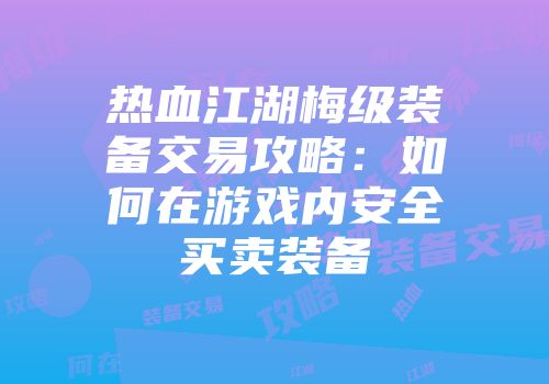 热血江湖梅级装备交易攻略：如何在游戏内安全买卖装备