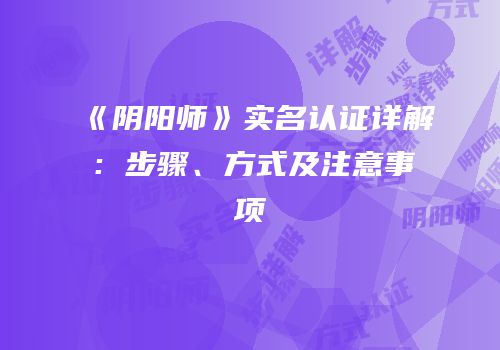 《阴阳师》实名认证详解：步骤、方式及注意事项