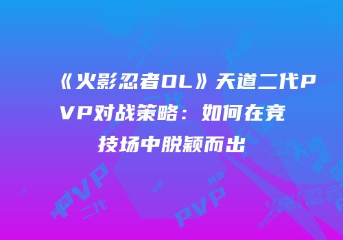 《火影忍者OL》天道二代PVP对战策略：如何在竞技场中脱颖而出