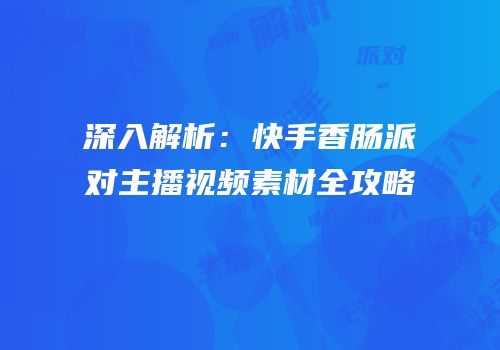 深入解析：快手香肠派对主播视频素材全攻略