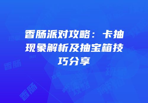 香肠派对攻略：卡抽现象解析及抽宝箱技巧分享