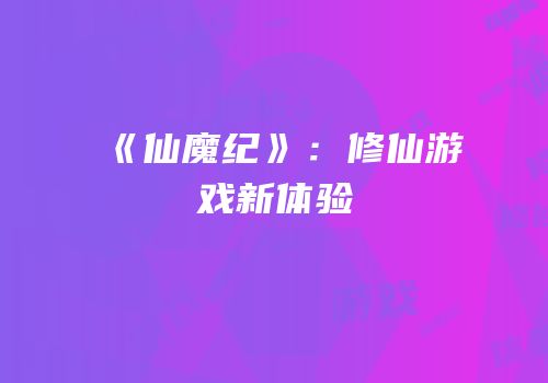 《仙魔纪》：修仙游戏新体验