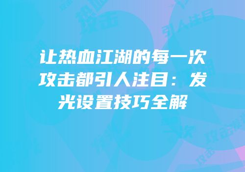 让热血江湖的每一次攻击都引人注目：发光设置技巧全解