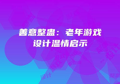 善意整蛊：老年游戏设计温情启示