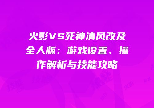 火影VS死神清风改及全人版：游戏设置、操作解析与技能攻略