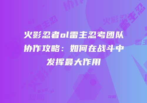 火影忍者ol雷主忍考团队协作攻略：如何在战斗中发挥最大作用
