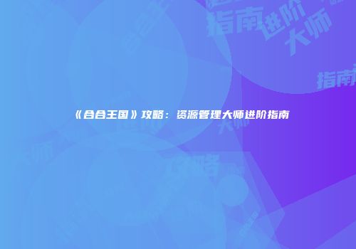 《合合王国》攻略：资源管理大师进阶指南